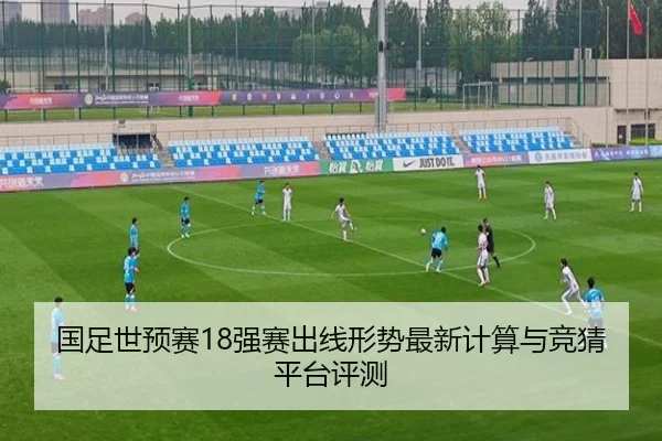国足世预赛18强赛出线形势最新计算与竞猜平台评测