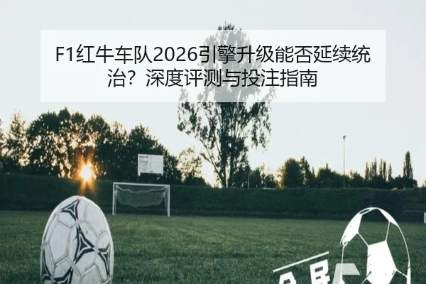 F1红牛车队2026引擎升级能否延续统治？深度评测与投注指南