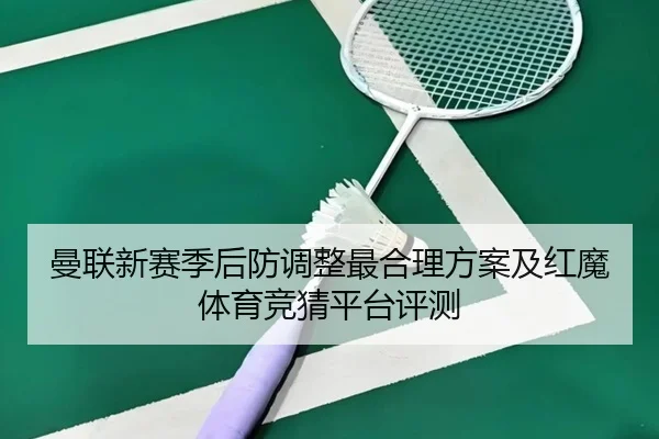 曼联新赛季后防调整最合理方案及红魔体育竞猜平台评测